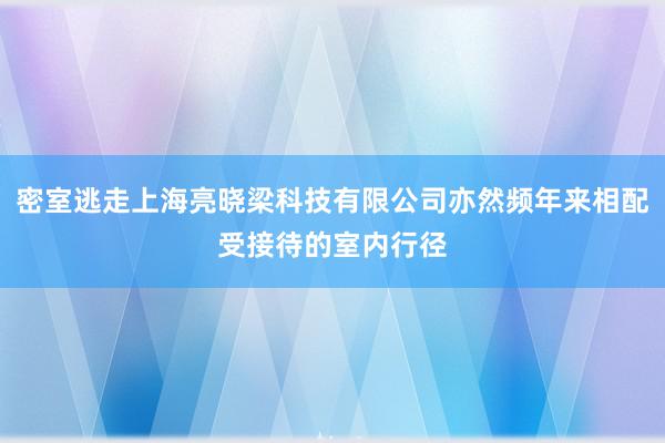 密室逃走上海亮晓梁科技有限公司亦然频年来相配受接待的室内行径